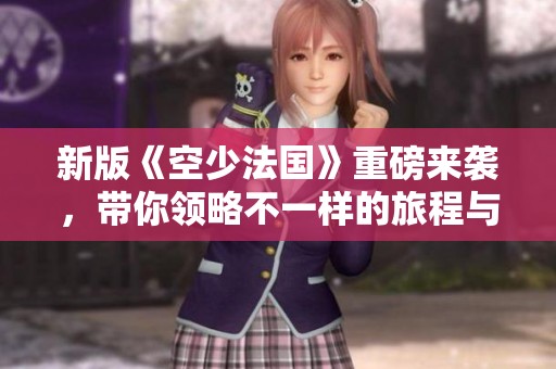 新版《空少法国》重磅来袭，带你领略不一样的旅程与精彩故事