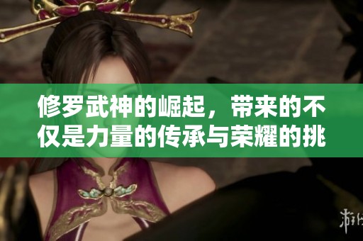 修罗武神的崛起，带来的不仅是力量的传承与荣耀的挑战
