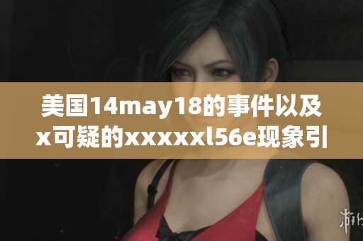 美国14may18的事件以及x可疑的xxxxxl56e现象引起了广泛关注