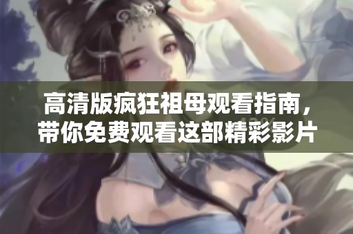 高清版疯狂祖母观看指南，带你免费观看这部精彩影片