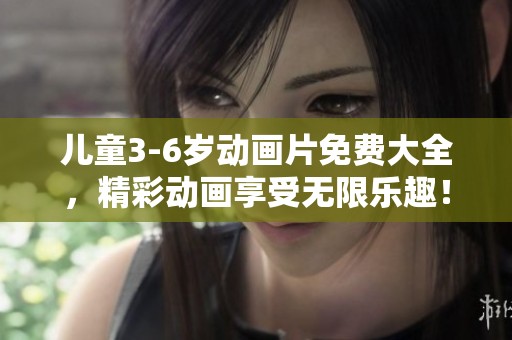 儿童3-6岁动画片免费大全，精彩动画享受无限乐趣！