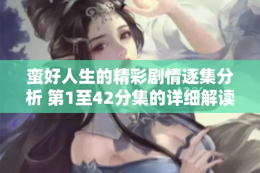 蛮好人生的精彩剧情逐集分析 第1至42分集的详细解读与回顾