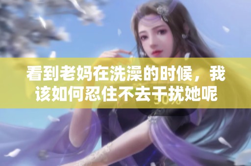 看到老妈在洗澡的时候，我该如何忍住不去干扰她呢