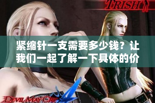 紧缩针一支需要多少钱？让我们一起了解一下具体的价格和市场情况吧。
