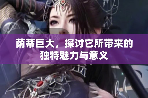 荫蒂巨大，探讨它所带来的独特魅力与意义