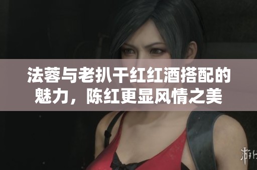 法蓉与老扒干红红酒搭配的魅力，陈红更显风情之美