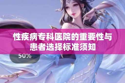 性疾病专科医院的重要性与患者选择标准须知
