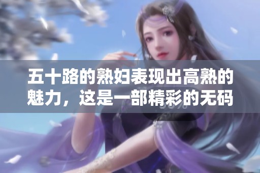 五十路的**表现出高熟的魅力，这是一部精彩的**作品