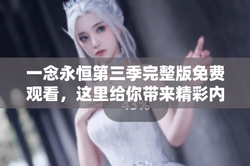 一念永恒第三季完整版免费观看，这里给你带来精彩内容！