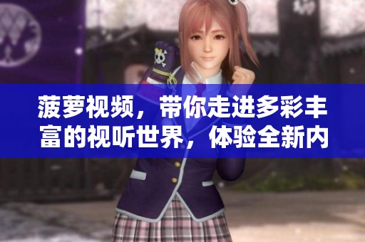 菠萝视频，带你走进多彩丰富的视听世界，体验全新内容乐趣！