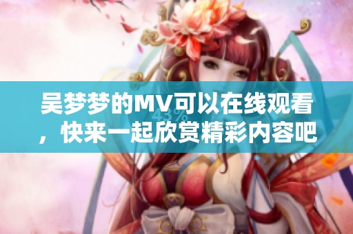 吴梦梦的MV可以在线观看，快来一起欣赏精彩内容吧