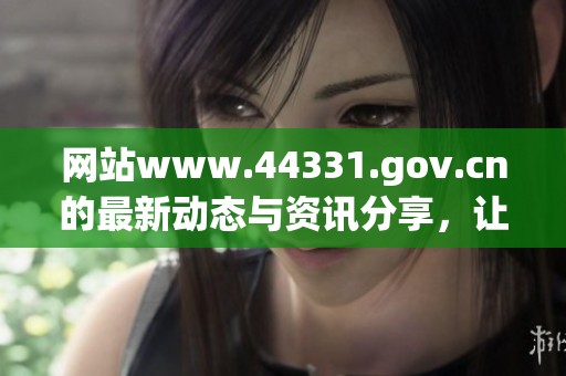网站www.44331.gov.cn的最新动态与资讯分享，让您轻松获取丰富信息