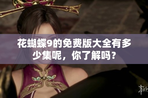 花蝴蝶9的免费版大全有多少集呢，你了解吗？
