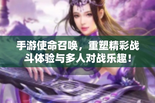 手游使命召唤，重塑精彩战斗体验与多人对战乐趣！