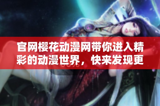 官网樱花动漫网带你进入精彩的动漫世界，快来发现更多精彩内容吧！