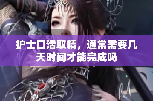 护士口活取精，通常需要几天时间才能完成吗