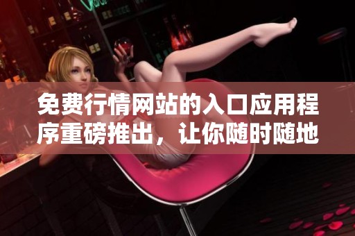 免费行情网站的入口应用程序重磅推出，让你随时随地获取最新信息