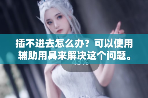 插不进去怎么办？可以使用辅助用具来解决这个问题。