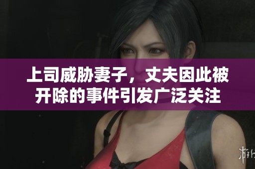 上司威胁妻子，丈夫因此被开除的事件引发广泛关注