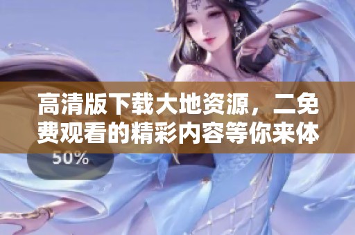 高清版下载大地资源，二免费观看的精彩内容等你来体验