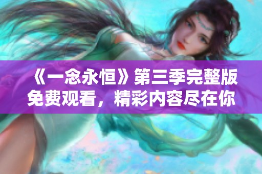 《一念永恒》第三季完整版免费观看，精彩内容尽在你的指尖等你体验