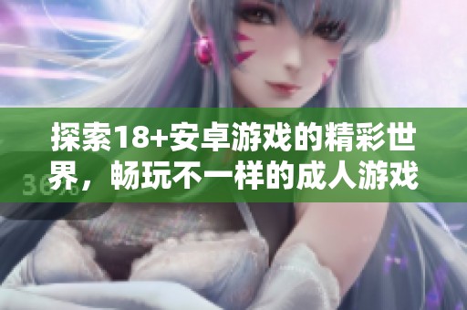 探索18+安卓游戏的精彩世界，畅玩不一样的**游戏体验