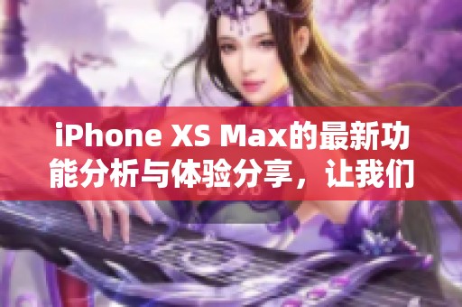 iPhone XS Max的最新功能分析与体验分享，让我们一起来了解这款手机。