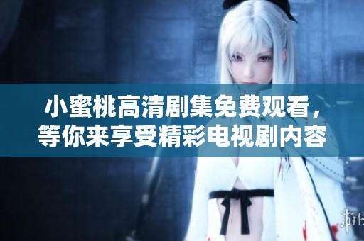 小蜜桃高清剧集免费观看，等你来享受精彩电视剧内容！