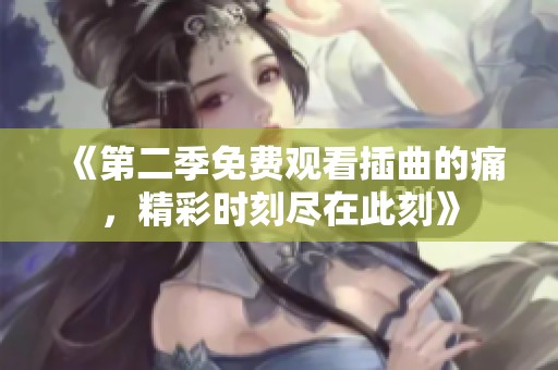 《第二季免费观看插曲的痛，精彩时刻尽在此刻》