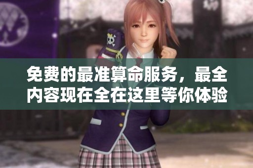 免费的最准算命服务，最全内容现在全在这里等你体验