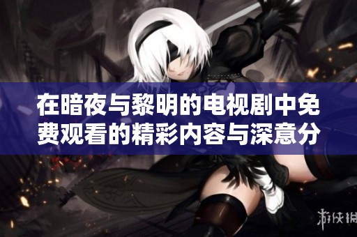 在暗夜与黎明的电视剧中免费观看的精彩内容与深意分析