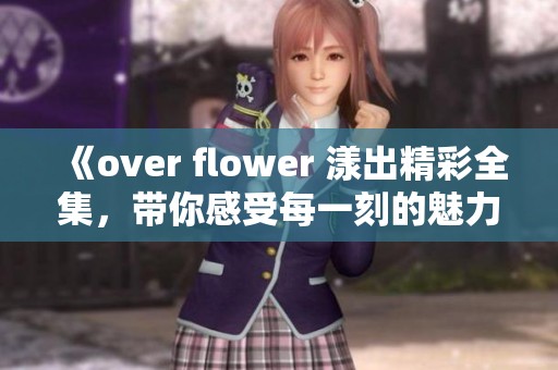 《over flower 漾出精彩全集，带你感受每一刻的魅力与故事》