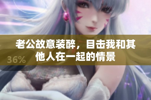 老公故意装醉，目击我和其他人在一起的情景