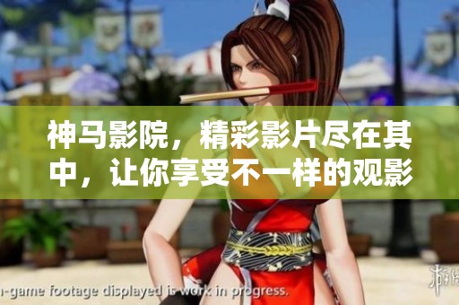 神马影院，精彩影片尽在其中，让你享受不一样的观影体验
