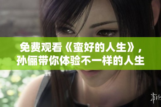 免费观看《蛮好的人生》，孙俪带你体验不一样的人生精彩。