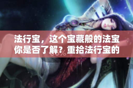 法行宝，这个宝藏般的法宝你是否了解？重拾法行宝的深刻内涵与价值。
