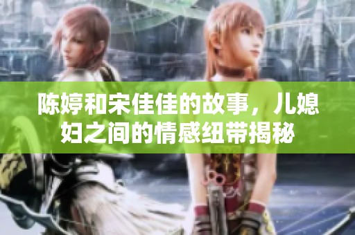 陈婷和宋佳佳的故事，儿媳妇之间的情感纽带揭秘