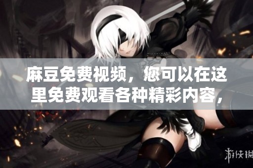 麻豆免费视频，您可以在这里免费观看各种精彩内容，快来体验吧！