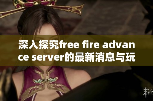 深入探究free fire advance server的最新消息与玩家期待的内容