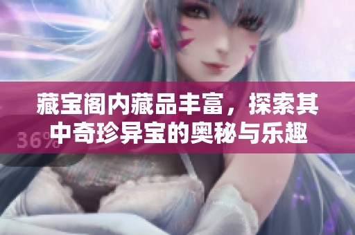 藏宝阁内藏品丰富，探索其中奇珍异宝的奥秘与乐趣