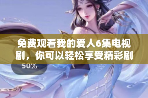 免费观看我的爱人6集电视剧，你可以轻松享受精彩剧情和动人故事