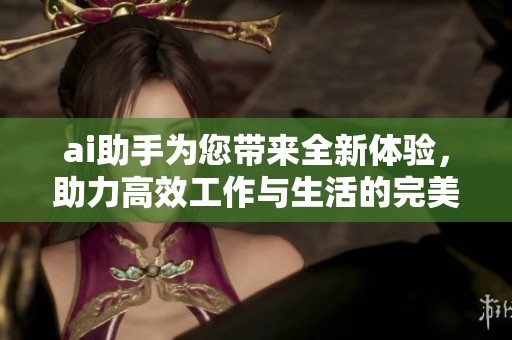 ai助手为您带来全新体验，助力高效工作与生活的完美结合