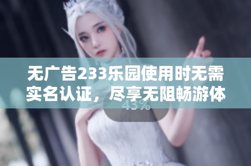 无广告233乐园使用时无需实名认证，尽享无阻畅游体验
