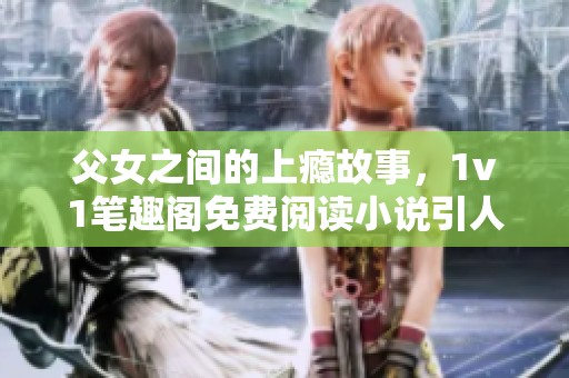 父女之间的上瘾故事，1v1笔趣阁免费阅读小说引人入胜