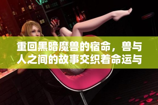 重回黑暗魔兽的宿命，兽与人之间的故事交织着命运与挑战
