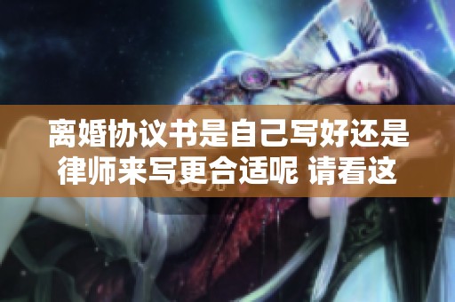 离婚协议书是自己写好还是律师来写更合适呢 请看这里的分析与建议