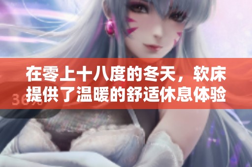 在零上十八度的冬天，软床提供了温暖的舒适休息体验