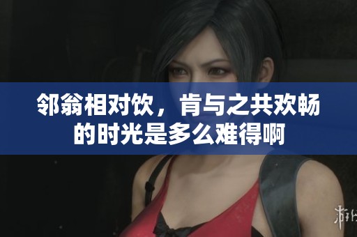 邻翁相对饮，肯与之共欢畅的时光是多么难得啊