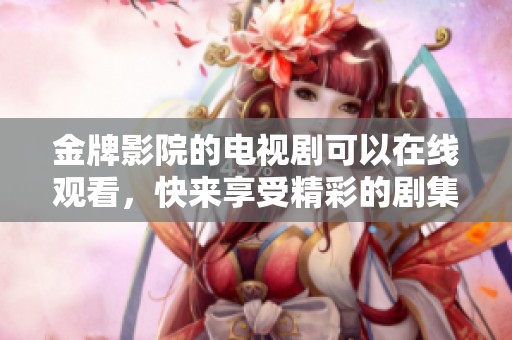 金牌影院的电视剧可以在线观看，快来享受精彩的剧集吧