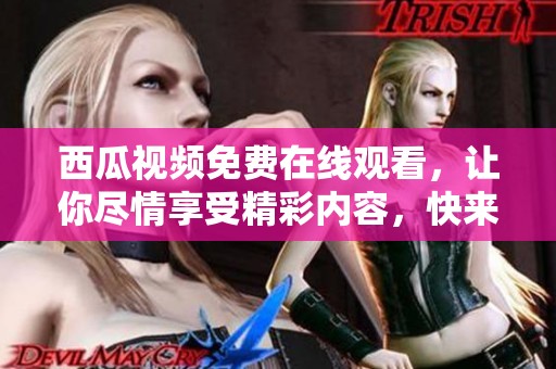 西瓜视频免费在线观看，让你尽情享受精彩内容，快来体验吧！
